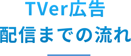 TVer広告 配信までの流れ